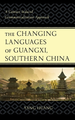 The Changing Languages of Guangxi, Southern China: A Contact-Induced Grammaticalization Approach by Huang, Yang