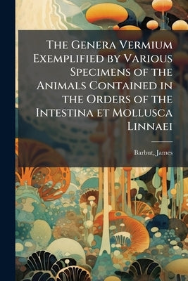 The Genera Vermium Exemplified by Various Specimens of the Animals Contained in the Orders of the Intestina et Mollusca Linnaei: Drawn From Nature Vol by James, Barbut