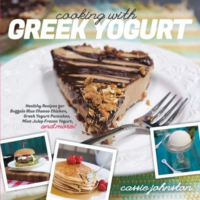 Cooking with Greek Yogurt: Healthy Recipes for Buffalo Blue Cheese Chicken, Greek Yogurt Pancakes, Mint Julep Smoothies, and More by Johnston, Cassie