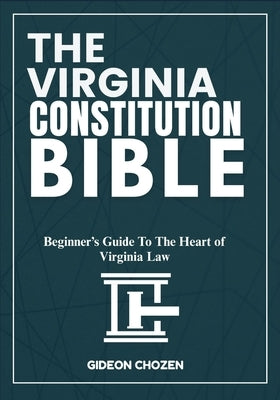The Virginia Constitution Bible: Beginner's Guide To The Heart of Virginia Law by Chozen, Gideon