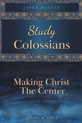 Study Colossians: Making Christ the Center by Dexter, Jason