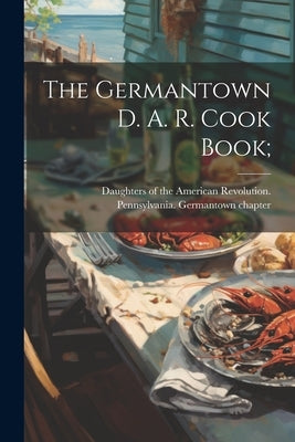 The Germantown D. A. R. Cook Book; by Daughters of the American Revolution