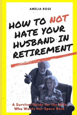 How to Not Hate Your Husband in Retirement: A Survival Guide for the Wife Who Wants Her Space Back by Rose, Amelia