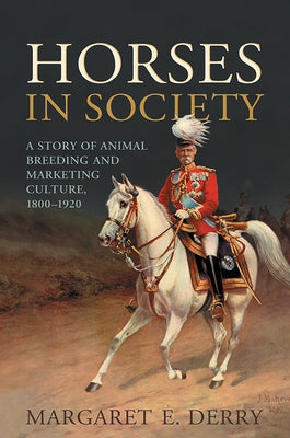 Horses in Society: A Story of Animal Breeding and Marketing Culture, 1800-1920 by Derry, Margaret E.