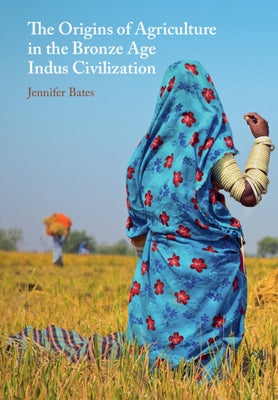 The Origins of Agriculture in the Bronze Age Indus Civilization by Bates, Jennifer