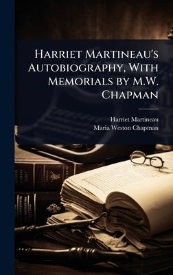 Harriet Martineau's Autobiography, With Memorials by M.W. Chapman by Martineau, Harriet