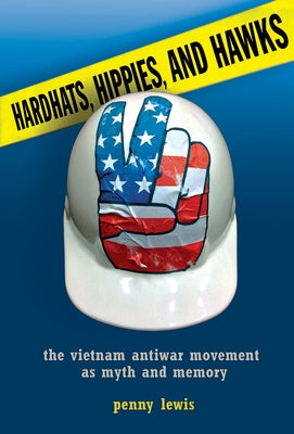 Hardhats, Hippies, and Hawks: The Vietnam Antiwar Movement as Myth and Memory by Lewis, Penny