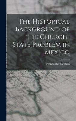 The Historical Background of the Church-state Problem in Mexico by Steck, Francis Borgia 1884-1962