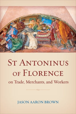 St Antoninus of Florence on Trade, Merchants, and Workers by Brown, Jason Aaron