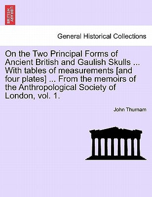 On the Two Principal Forms of Ancient British and Gaulish Skulls ... with Tables of Measurements [And Four Plates] ... from the Memoirs of the Anthrop by Thurnam, John