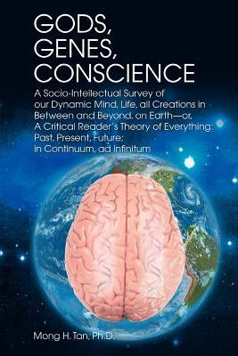 Gods, Genes, Conscience: A Socio-Intellectual Survey of Our Dynamic Mind, Life, All Creations in Between and Beyond, on Earth--Or, a Critical R by Tan Ph. D., Mong H.