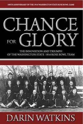 Chance for Glory: The Innovation and Triumph of the Washington State 1916 Rose Bowl Team by Watkins, Darin