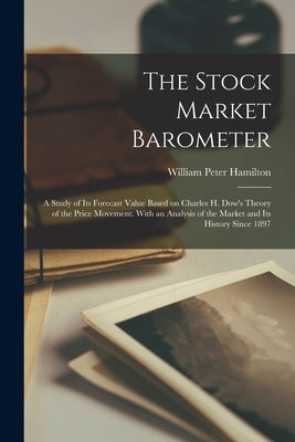 The Stock Market Barometer: A Study of its Forecast Value Based on Charles H. Dow's Theory of the Price Movement. With an Analysis of the Market a by Hamilton, William Peter