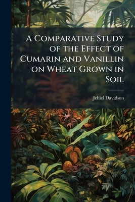 A Comparative Study of the Effect of Cumarin and Vanillin on Wheat Grown in Soil by Davidson, Jehiel