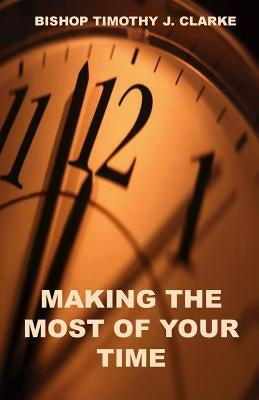 Making The Most Of Your Time by Clarke, Timothy J.