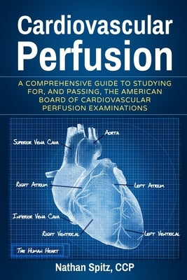 Cardiovascular Perfusion: A Comprehensive Guide To Studying for, and Passing, the American Board of Cardiovascular Perfusion Examinations by Spitz, Nathan