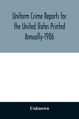 Uniform Crime Reports for the United States Printed Annually-1986 by Unknown
