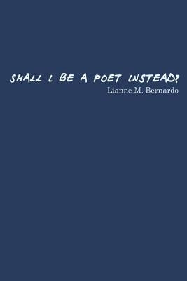 Shall I Be a Poet Instead? by Bernardo, Lianne