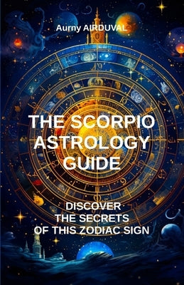 The Scorpio Astrology Guide, Discover the Secrets of this Zodiac Sign: Scorpio, Astrology, Zodiac Sign by Airduval, Aurny