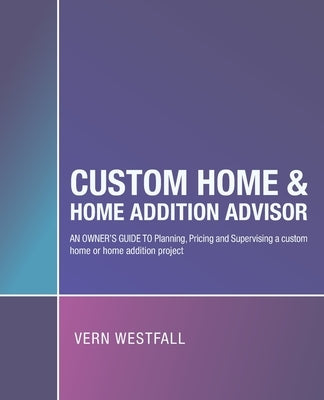 Custom Home & Home Addition Advisor: An Owner's Guide to Planning, Pricing and Supervising a Custom Home or Home Addition Project by Westfall, Vern