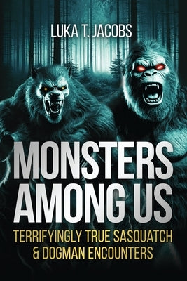 Monsters Among Us: Terrifyingly True Sasquatch & Dogman Encounters by T. Jacobs, Luka