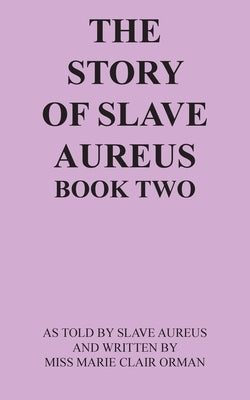 The Story of Slave Aureus Book Two: As Told by Slave Aureus and Written by Miss Marie Clair Orman by Aureus, Slave