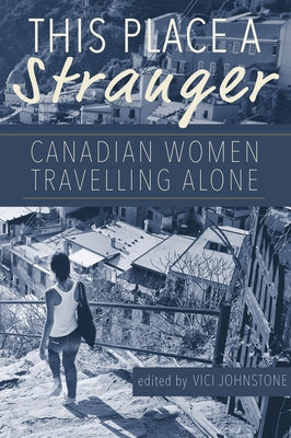 This Place a Stranger: Canadian Women Travelling Alone by Johnstone, Vici