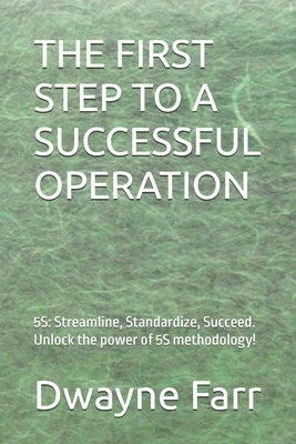 The First Step to a Successful Operation: 5S: Streamline, Standardize, Succeed. Unlock the power of 5S methodology! by Farr, Dwayne