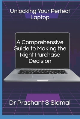 Unlocking Your Perfect Laptop- A Comprehensive Guide to Making the Right Purchase Decision by Sidmal, Prashant S.
