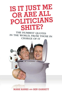 Is It Just Me or Are All Politicians Shite?: The Dumbest Quotes in the World, from Those in Charge of It by Hanks, Mark