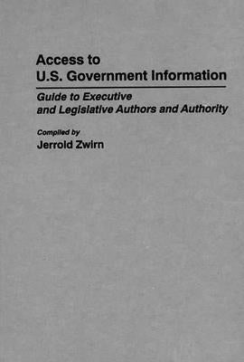 Access to U.S. Government Information: Guide to Executive and Legislative Authors and Authority by Zwirn, Jerold