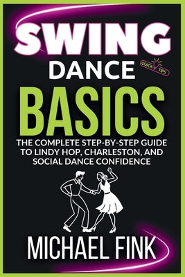 Swing Dance Basics: The Complete Step-by-Step Guide to Lindy Hop, Charleston, and Social Dance Confidence by Fink, Michael