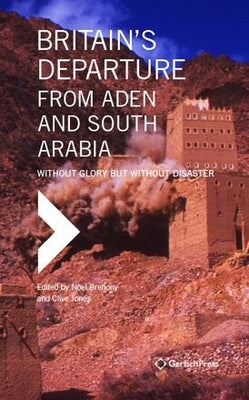 Britain's Departure from Aden and South Arabia: Without Glory But Without Disaster by Brehony, Noel
