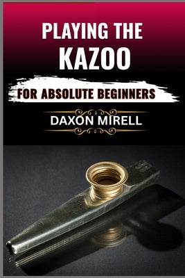 Playing the Kazoo for Absolute Beginners: Master the Art of Humming, Buzzing, and Blowing in Minutes-No Musical Background Required by Mirell, Daxon