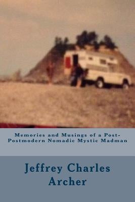 Memories and Musings of a Post-Postmodern Nomadic Mystic Madman by Archer, Jeffrey Charles