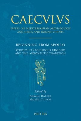 Beginning from Apollo: Studies in Apollonius Rhodius and the Argonautic Tradition by Cuypers, M.