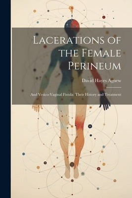Lacerations of the Female Perineum: And Vesico-Vaginal Fistula: Their History and Treatment by Agnew, David Hayes