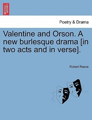 Valentine and Orson. a New Burlesque Drama [In Two Acts and in Verse]. by Reece, Robert