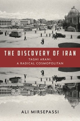 The Discovery of Iran: Taghi Arani, a Radical Cosmopolitan by Mirsepassi, Ali