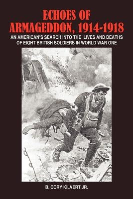 Echoes of Armageddon, 1914-1918: An American's Search Into the Lives and Deaths of Eight British Soldiers in World War One by Kilvert, B. Cory, Jr.