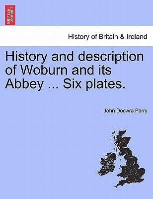 History and Description of Woburn and Its Abbey ... Six Plates. by Parry, John Docwra