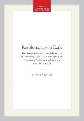 Revolutionary in Exile: The Emigration of Joseph Priestley to America, 1794-1804 Transactions, American Philosophical Society (Vol. 85, Part 2) by Graham, Jenny