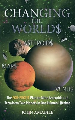 Changing the Worlds: The For-Profit Plan to Mine Asteroids and Terraform Two Planets in One Human Lifetime by Amabile, John