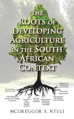 The Roots of Developing Agriculture in the South African Context by Ntuli, McGreggor S.