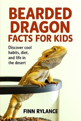Bearded Dragon Facts for Kids: Discover Cool Habits, Diet, and Life in the Desert by Rylance, Finn