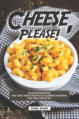 Cheese, Please!: 40 Mouthwatering Mac and Cheese Recipes to Celebrate National Mac and Cheese Day by Burns, Angel