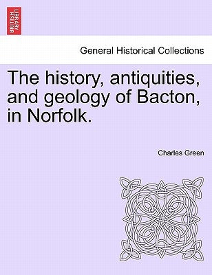 The History, Antiquities, and Geology of Bacton, in Norfolk. by Green, Charles
