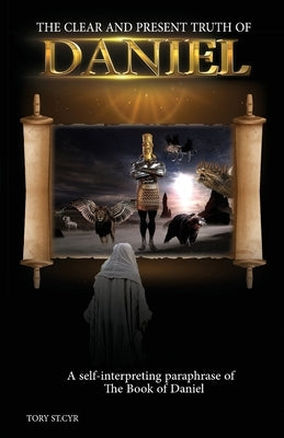 The Clear and Present Truth of Daniel: A Self-Interpreting Paraphrase by St Cyr, Tory