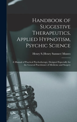 Handbook of Suggestive Therapeutics, Applied Hypnotism, Psychic Science: a Manual of Practical Psychotherapy, Designed Especially for the General Prac by Munro, Henry S. (Henry Sumner) B. 1869