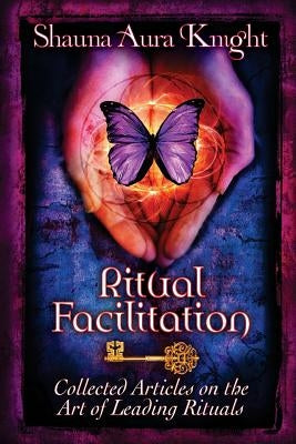 Ritual Facilitation: Collected Articles on the Art of Leading Rituals by Knight, Shauna Aura